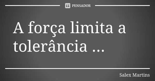 A força limita a tolerância ...... Frase de Salex Martins.