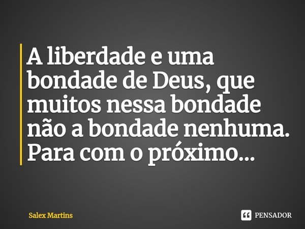 ⁠A liberdade e uma bondade de Deus, que muitos nessa bondade não a bondade nenhuma. Para com o próximo...... Frase de Salex Martins.