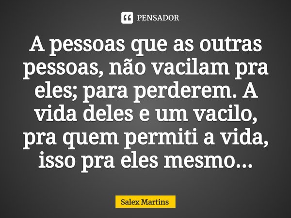 ⁠A pessoas que as outras pessoas, não vacilam pra eles; para perderem. A vida deles e um vacilo, pra quem permiti a vida, isso pra eles mesmo...... Frase de Salex Martins.