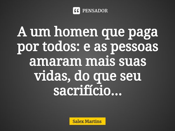 ⁠⁠A um homen que paga por todos: e as pessoas amaram mais suas vidas, do que seu sacrifício...... Frase de Salex Martins.