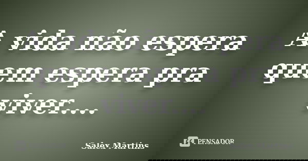 A vida não espera quem espera pra viver....... Frase de Salex Martins.