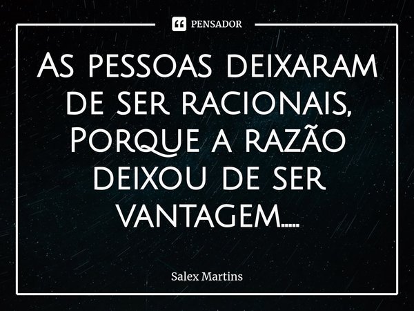 ⁠As pessoas deixaram de ser racionais, Porque a razão deixou de ser vantagem........ Frase de Salex Martins.