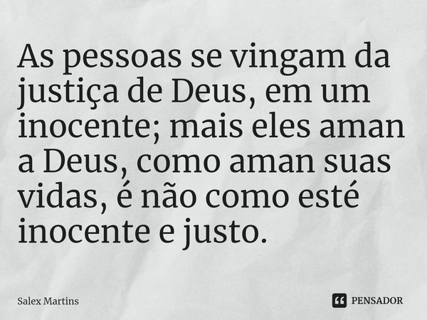 ⁠As pessoas se vingam da justiça de Deus, em um inocente; mais eles aman a Deus, como aman suas vidas, é não como esté inocente e justo.... Frase de Salex Martins.