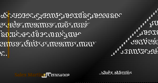 As vezes a gente perdoa pessoas que eles mesmos não nois perdoaria se foce nois que estivéssemos feito o mesmo mau contra eles...... Frase de Salex Martins.