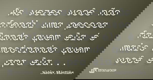 As vezes você não ofendi uma pessoa falando quem ela é mais mostrando quem você e pra ela...... Frase de Salex Martins.