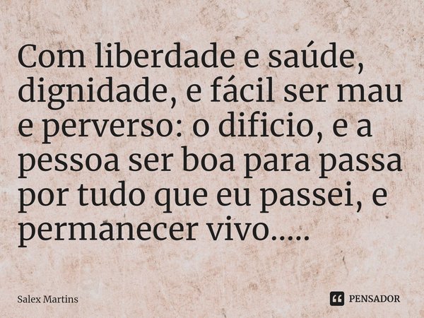 ⁠Com liberdade e saúde, dignidade, e fácil ser mau e perverso: o dificio, e a pessoa ser boa para passa por tudo que eu passei, e permanecer vivo........ Frase de Salex Martins.