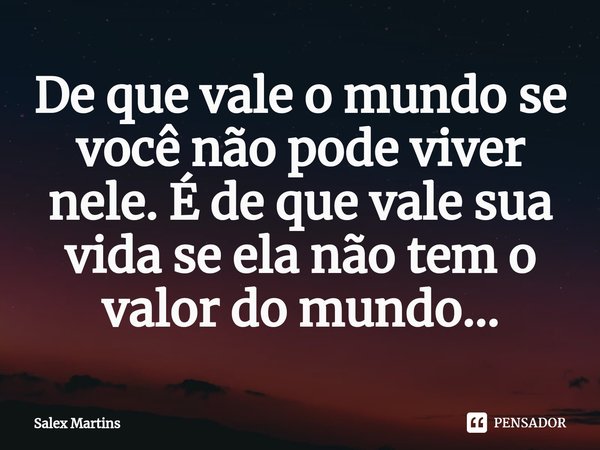 ⁠De que vale o mundo se você não pode viver nele. É de que vale sua vida se ela não tem o valor do mundo...... Frase de Salex Martins.