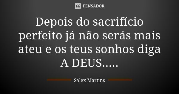 Depois do sacrifício perfeito já não serás mais ateu e os teus sonhos diga A DEUS........ Frase de Salex Martins.