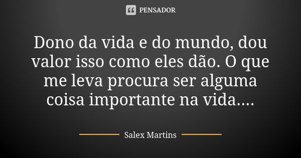 Dono da vida e do mundo, dou valor isso como eles dão. O que me leva procura ser alguma coisa importante na vida....... Frase de Salex Martins.