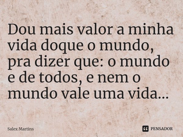 ⁠Dou mais valor a minha vida doque o mundo, pra dizer que: o mundo e de todos, e nem o mundo vale uma vida...... Frase de Salex Martins.