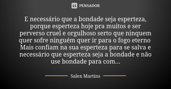 E necessário que a bondade seja esperteza, porque esperteza hoje pra muitos e ser perverso cruel e orgulhoso serto que ninquem quer sofre ninguém quer ir para o... Frase de Salex Martins.