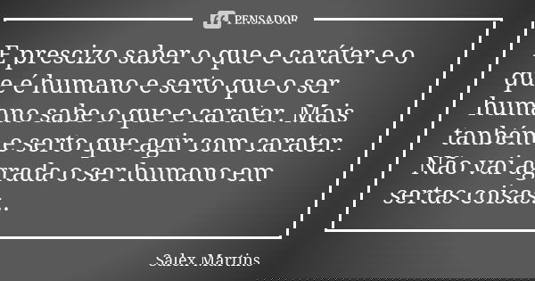 E prescizo saber o que e caráter e o que é humano e serto que o ser humano sabe o que e carater. Mais tanbém e serto que agir com carater. Não vai agrada o ser ... Frase de Salex Martins.
