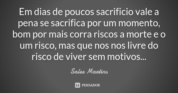 Em dias de poucos sacrificio vale a pena se sacrifica por um momento, bom por mais corra riscos a morte e o um risco, mas que nos nos livre do risco de viver se... Frase de Salex Martins.