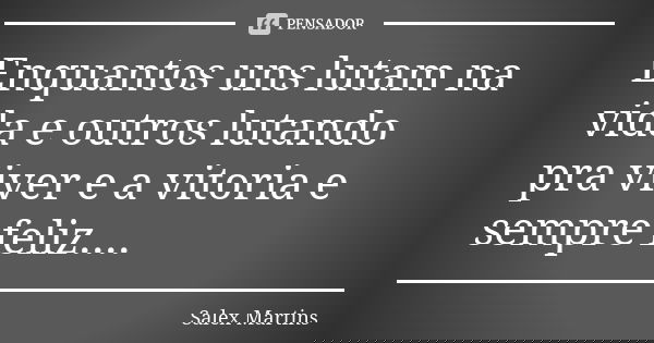 Enquantos uns lutam na vida e outros lutando pra viver e a vitoria e sempre feliz....... Frase de Salex Martins.
