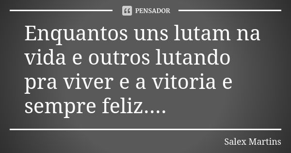 Enquantos uns lutam na vida e outros lutando pra viver e a vitoria e sempre feliz....... Frase de Salex Martins.