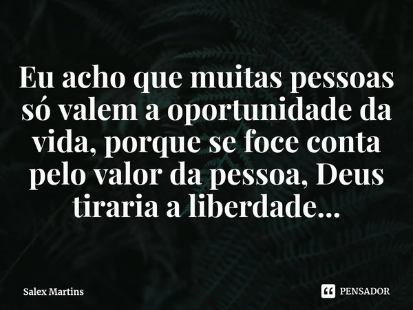⁠Eu acho que muitas pessoas só valem a oportunidade da vida, porque se foce conta pelo valor da pessoa, Deus tiraria a liberdade...... Frase de Salex Martins.