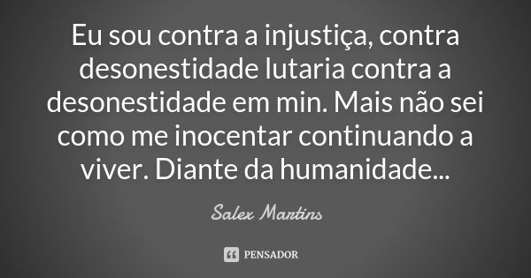 Eu sou contra a injustiça, contra desonestidade lutaria contra a desonestidade em min. Mais não sei como me inocentar continuando a viver. Diante da humanidade.... Frase de Salex Martins.