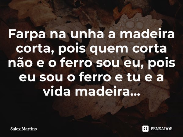 ⁠Farpa na unha a madeira corta, pois quem corta não e o ferro sou eu, pois eu sou o ferro e tu e a vida madeira...... Frase de Salex Martins.