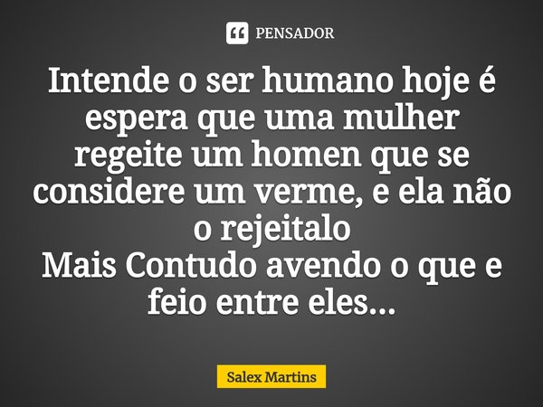 ⁠Intende o ser humano hoje é espera que uma mulher regeite um homen que se considere um verme, e ela não o rejeitalo
Mais Contudo avendo o que e feio entre eles... Frase de Salex Martins.