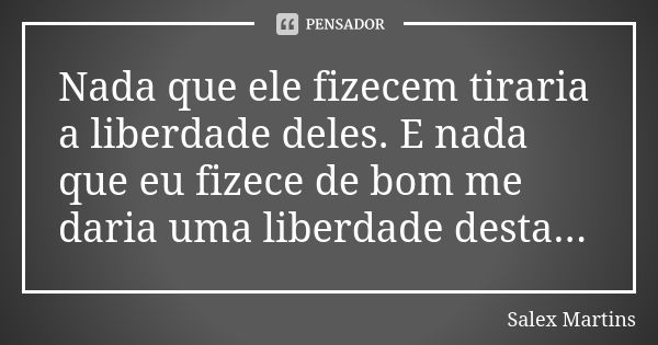 Nada que ele fizecem tiraria a liberdade deles. E nada que eu fizece de bom me daria uma liberdade desta...... Frase de Salex Martins.