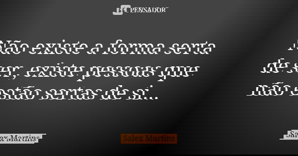 Não existe a forma serta de ser, existe pessoas que não estão sertas de si...... Frase de Salex Martins.