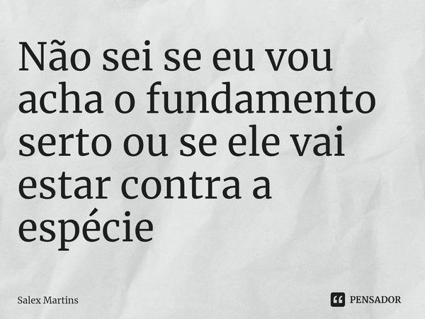 ⁠Não sei se eu vou acha o fundamento serto ou se ele vai estar contra a espécie... Frase de Salex Martins.