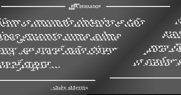 Nem o mundo inteiro e tão valioso guanto uma alma pra Deus, se você não tiver o valor você paga ...... Frase de Salex Martins.