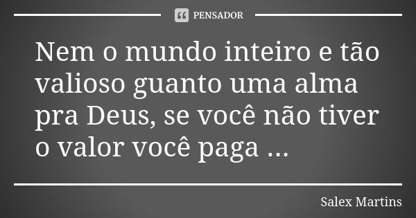 Nem o mundo inteiro e tão valioso guanto uma alma pra Deus, se você não tiver o valor você paga ...... Frase de Salex Martins.