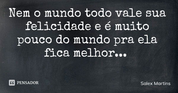 Nem o mundo todo vale sua felicidade e é muito pouco do mundo pra ela fica melhor...... Frase de Salex Martins.