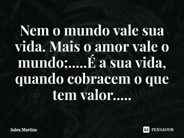 ⁠Nem o mundo vale sua vida. Mais o amor vale o mundo;.....É a sua vida, quando cobracem o que tem valor........ Frase de Salex Martins.