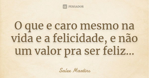 O que e caro mesmo na vida e a felicidade, e não um valor pra ser feliz...... Frase de Salex Martins.