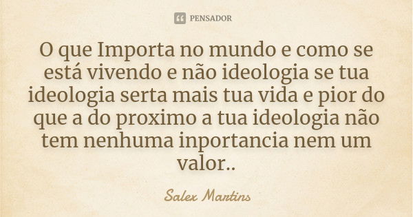 O que Importa no mundo e como se está vivendo e não ideologia se tua ideologia serta mais tua vida e pior do que a do proximo a tua ideologia não tem nenhuma in... Frase de Salex Martins.