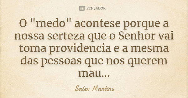 O "medo" acontese porque a nossa serteza que o Senhor vai toma providencia e a mesma das pessoas que nos querem mau...... Frase de Salex Martins.