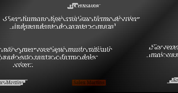 O ser humano hoje criol sua forma de viver independente de carater e moral E as vezes não e quer você seja muito ridiculo mais você pode esta contra a forma del... Frase de Salex Martins.
