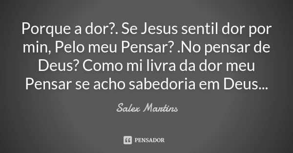 Porque a dor?. Se Jesus sentil dor por min, Pelo meu Pensar? .No pensar de Deus? Como mi livra da dor meu Pensar se acho sabedoria em Deus...... Frase de Salex Martins.