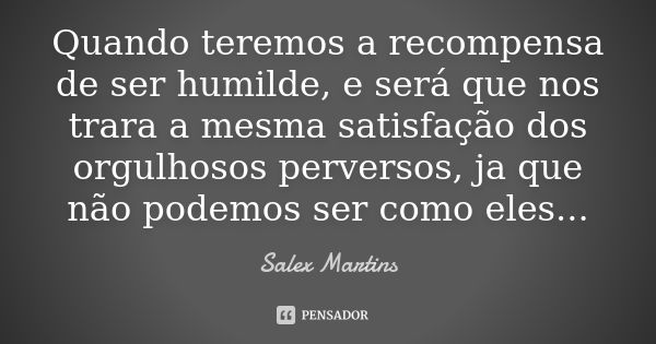 Quando teremos a recompensa de ser humilde, e será que nos trara a mesma satisfação dos orgulhosos perversos, ja que não podemos ser como eles...... Frase de Salex Martins.