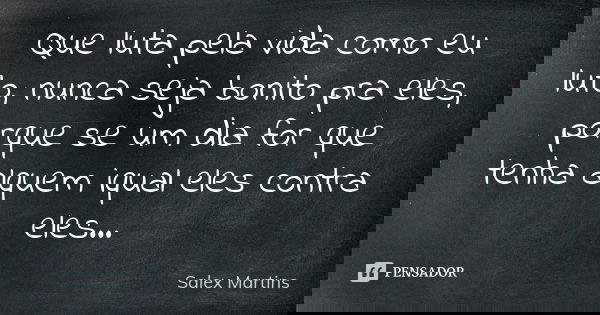 Que luta pela vida como eu luto, nunca seja bonito pra eles, porque se um dia for que tenha alquem iqual eles contra eles...... Frase de Salex Martins.