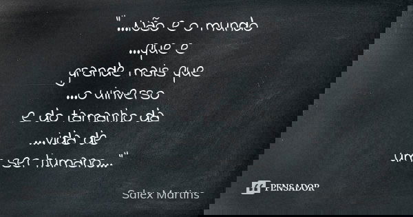 " ...Não e o mundo ...que e grande mais que ...o uinverso e do tamanho da ...vida de um ser humano..."... Frase de Salex Martins.