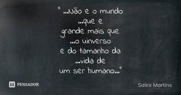 " ...Não e o mundo ...que e grande mais que ...o uinverso e do tamanho da ...vida de um ser humano..."... Frase de Salex Martins.