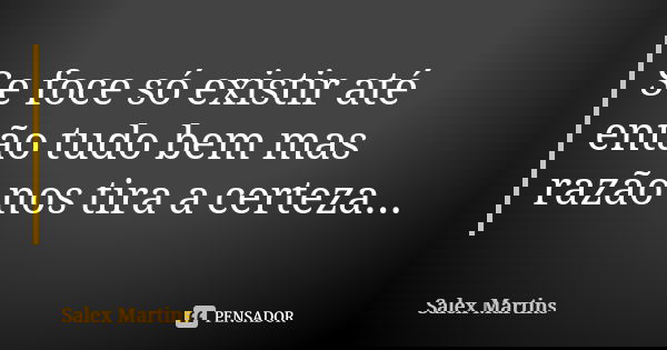 Se foce só existir até então tudo bem mas razão nos tira a certeza...... Frase de Salex Martins.