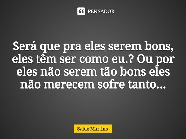 ⁠Será que pra eles serem bons, eles têm ser como eu.? Ou por eles não serem tão bons eles não merecem sofre tanto...... Frase de Salex Martins.