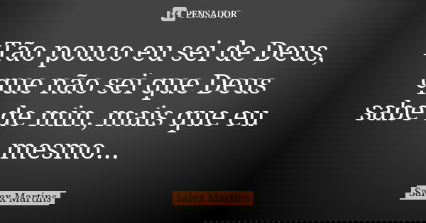 Tão pouco eu sei de Deus, que não sei que Deus sabe de min, mais que eu mesmo...... Frase de Salex Martins.