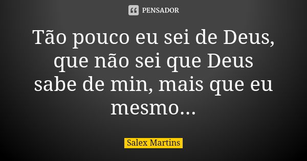 Tão pouco eu sei de Deus, que não sei que Deus sabe de min, mais que eu mesmo...... Frase de Salex Martins.