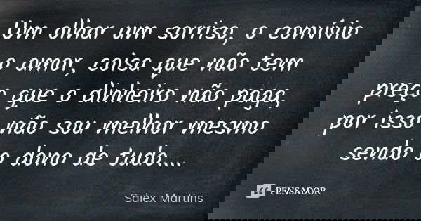 Um olhar um sorriso, o convívio o amor, coisa que não tem preço que o dinheiro não paga, por isso não sou melhor mesmo sendo o dono de tudo....... Frase de Salex Martins.