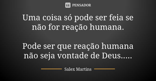 Uma coisa só pode ser feia se não for reação humana. Pode ser que reação humana não seja vontade de Deus........ Frase de Salex Martins.