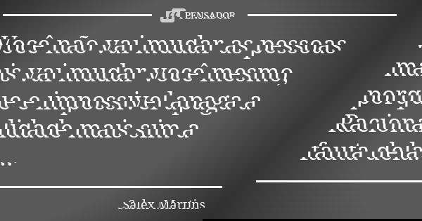 Você não vai mudar as pessoas mais vai mudar você mesmo, porque e impossivel apaga a Racionalidade mais sim a fauta dela....... Frase de Salex Martins.