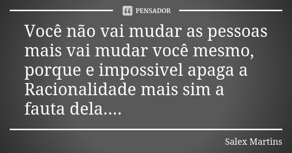 Você não vai mudar as pessoas mais vai mudar você mesmo, porque e impossivel apaga a Racionalidade mais sim a fauta dela....... Frase de Salex Martins.