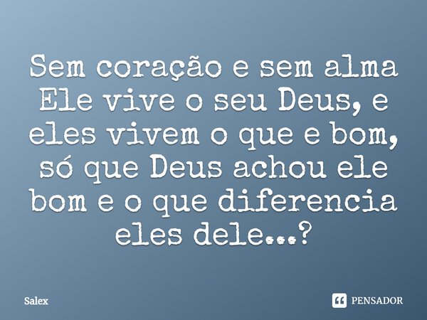⁠Sem coração e sem alma Ele vive o seu Deus, e eles vivem o que e bom, só que Deus achou ele bom e o que diferencia eles dele...?... Frase de Salex.