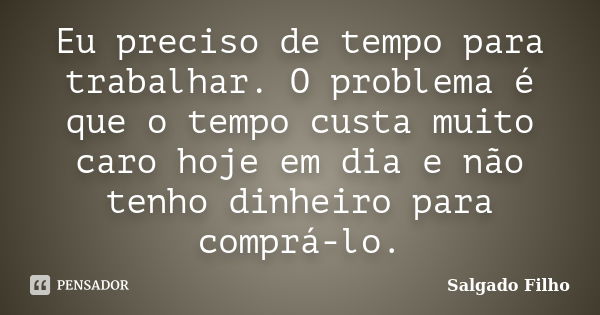 Eu preciso de tempo para trabalhar. O problema é que o tempo custa muito caro hoje em dia e não tenho dinheiro para comprá-lo.... Frase de Salgado Filho.