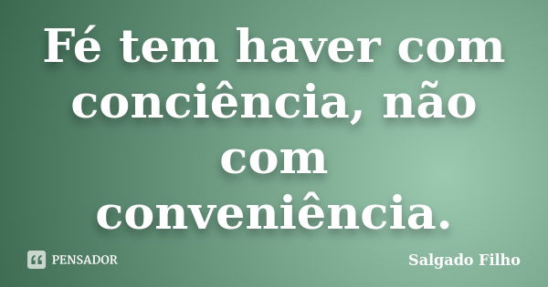 Fé tem haver com conciência, não com conveniência.... Frase de Salgado Filho.